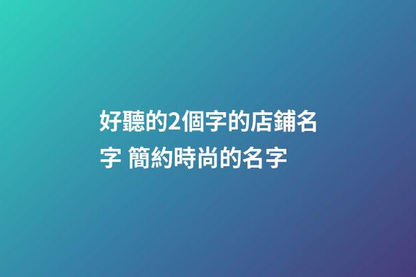 好聽的2個字的店鋪名字 簡約時尚的名字-第1張-店鋪起名-玄機派